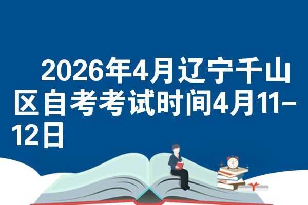 ​2026年4月辽宁千山区自考考试时间4月11-12日