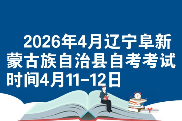 ​2026年4月辽宁阜新蒙古族自治县自考考试时间4月11-12日