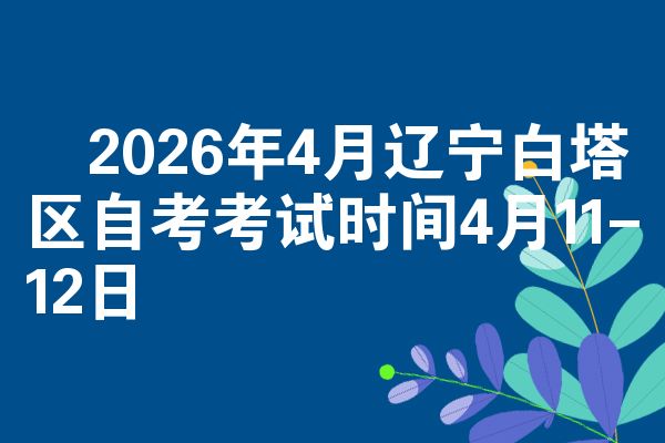 ​2026年4月辽宁白塔区自考考试时间4月11-12日