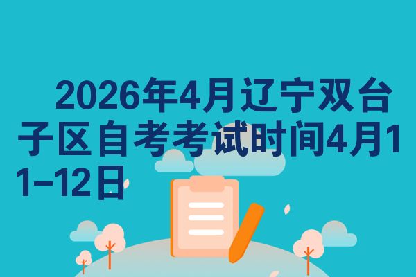 ​2026年4月辽宁双台子区自考考试时间4月11-12日