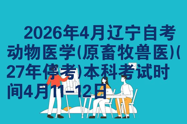​2026年4月辽宁自考动物医学(原畜牧兽医)(27年停考)本科考试时间4月11-12日