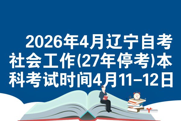 ​2026年4月辽宁自考社会工作(27年停考)本科考试时间4月11-12日