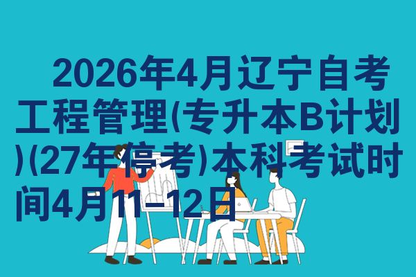 ​2026年4月辽宁自考工程管理(专升本B计划)(27年停考)本科考试时间4月11-12日