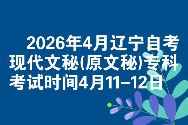 ​2026年4月辽宁自考现代文秘(原文秘)专科考试时间4月11-12日