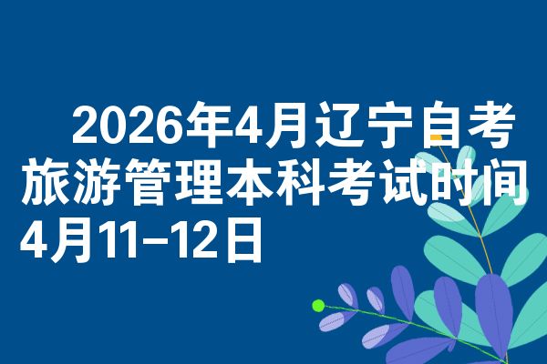 2026年4月辽宁自考旅游管理本科考试时间4月11-12日