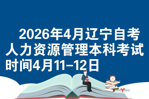 2026年4月辽宁自考人力资源管理本科考试时间4月11-12日