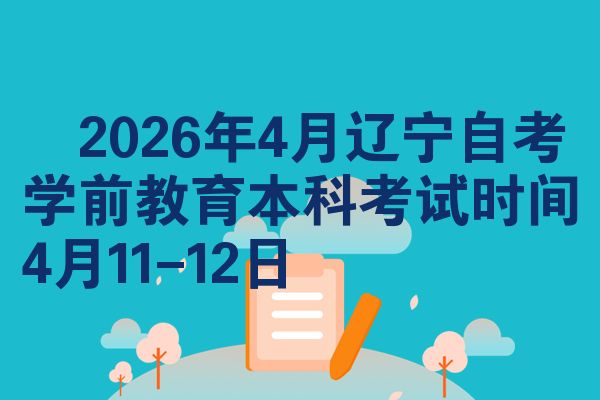 2026年4月辽宁自考学前教育本科考试时间4月11-12日