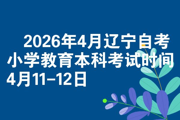 ​2026年4月辽宁自考小学教育本科考试时间4月11-12日