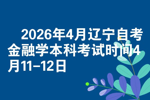 ​2026年4月辽宁自考金融学本科考试时间4月11-12日