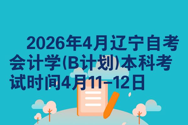 2026年4月辽宁自考会计学(B计划)本科考试时间4月11-12日