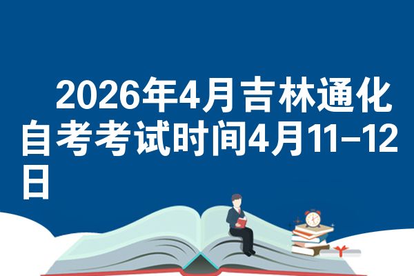 2026年4月吉林通化自考考试时间4月11-12日