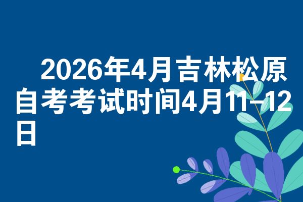 2026年4月吉林松原自考考试时间4月11-12日