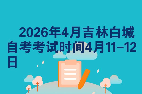 2026年4月吉林白城自考考试时间4月11-12日