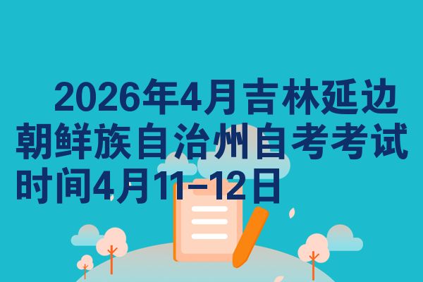 2026年4月吉林延边朝鲜族自治州自考考试时间4月11-12日