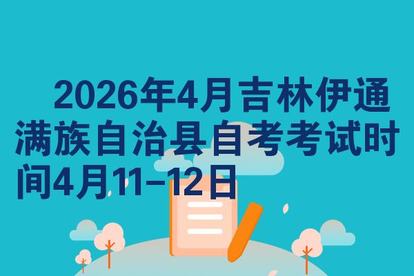 2026年4月吉林伊通满族自治县自考考试时间4月11-12日