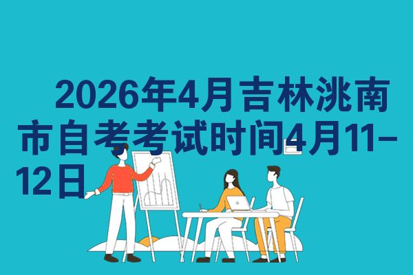 ​2026年4月吉林洮南市自考考试时间4月11-12日