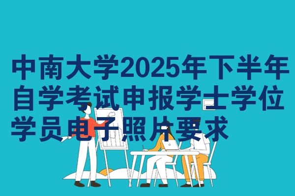 中南大学2025年下半年自学考试申报学士学位学员电子照片要求