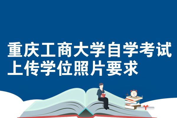 重庆工商大学自学考试上传学位照片要求