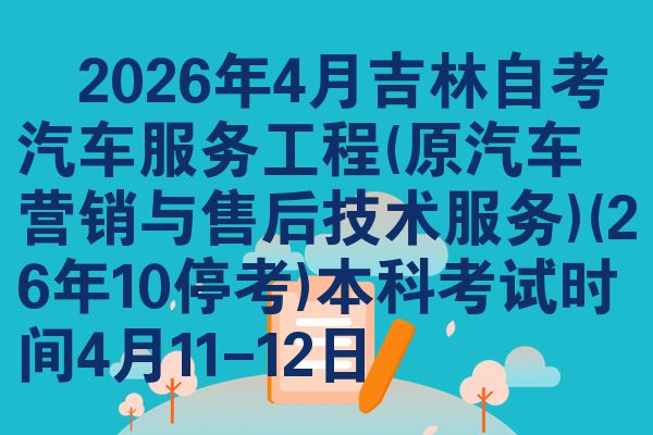 2026年4月吉林自考汽车服务工程(原汽车营销与售后技术服务)(26年10停考)本科考试时间4月11-12日