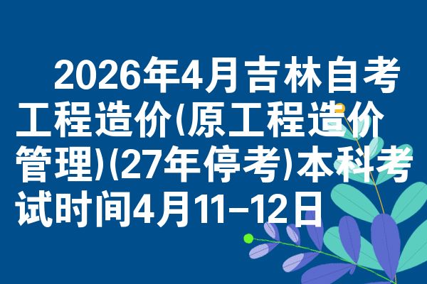 ​2026年4月吉林自考工程造价(原工程造价管理)(27年停考)本科考试时间4月11-12日