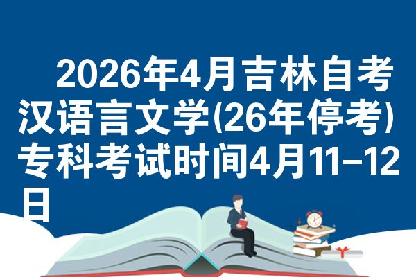​2026年4月吉林自考汉语言文学(26年停考)专科考试时间4月11-12日