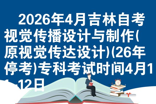 ​2026年4月吉林自考视觉传播设计与制作(原视觉传达设计)(26年停考)专科考试时间4月11-12日