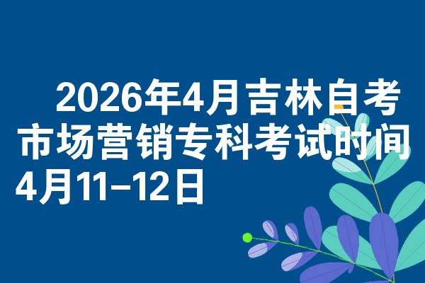 2026年4月吉林自考市场营销专科考试时间4月11-12日