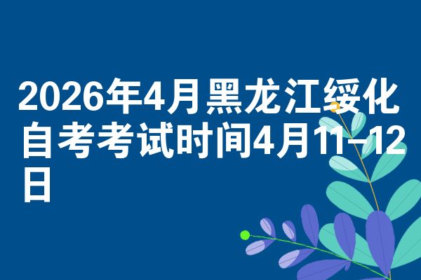 2026年4月黑龙江绥化自考考试时间4月11-12日