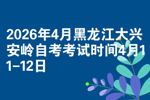2026年4月黑龙江大兴安岭自考考试时间4月11-12日