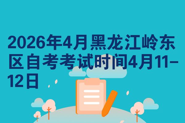 2026年4月黑龙江岭东区自考考试时间4月11-12日