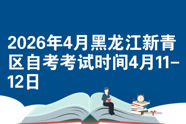 2026年4月黑龙江新青区自考考试时间4月11-12日