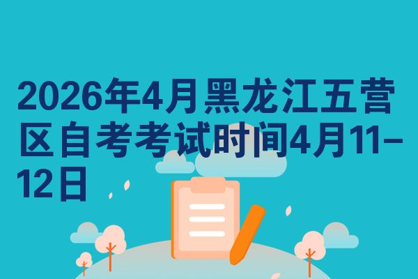 2026年4月黑龙江五营区自考考试时间4月11-12日