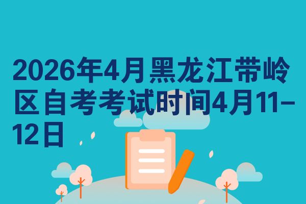 2026年4月黑龙江带岭区自考考试时间4月11-12日