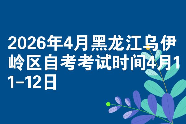 2026年4月黑龙江乌伊岭区自考考试时间4月11-12日