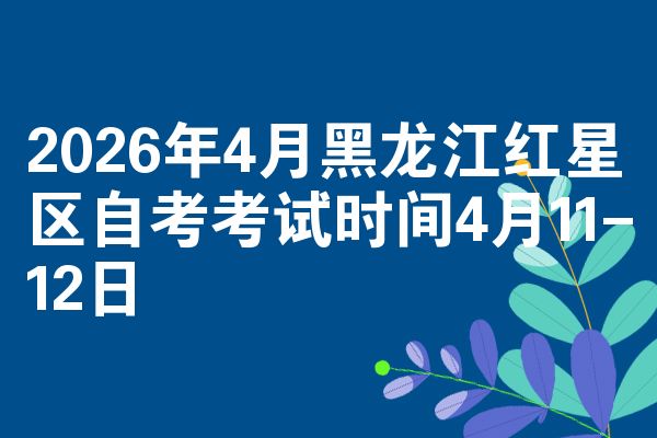2026年4月黑龙江红星区自考考试时间4月11-12日