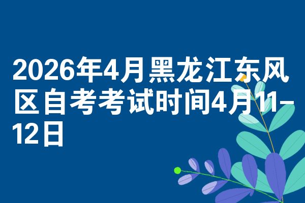 2026年4月黑龙江东风区自考考试时间4月11-12日