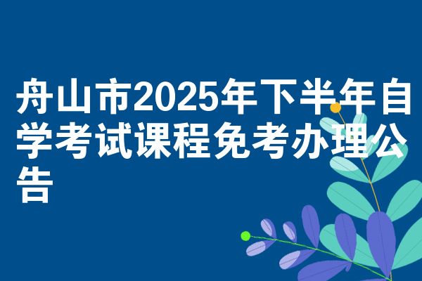 舟山市2025年下半年自学考试课程免考办理公告