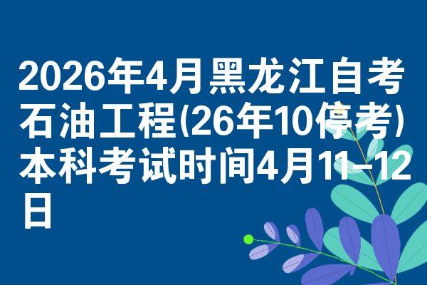 2026年4月黑龙江自考石油工程(26年10停考)本科考试时间4月11-12日