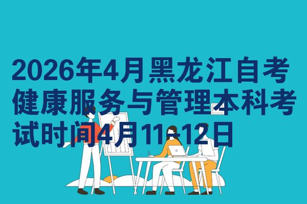 2026年4月黑龙江自考健康服务与管理本科考试时间4月11-12日