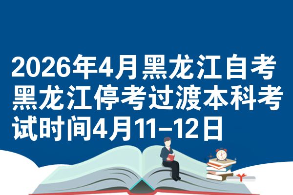 2026年4月黑龙江自考黑龙江停考过渡本科考试时间4月11-12日