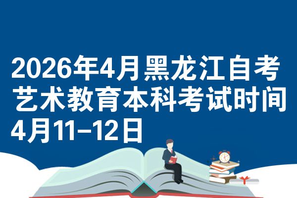 2026年4月黑龙江自考艺术教育本科考试时间4月11-12日