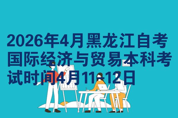 2026年4月黑龙江自考国际经济与贸易本科考试时间4月11-12日
