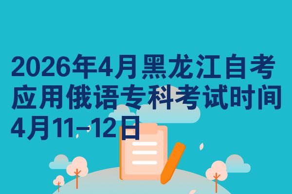 2026年4月黑龙江自考应用俄语专科考试时间4月11-12日