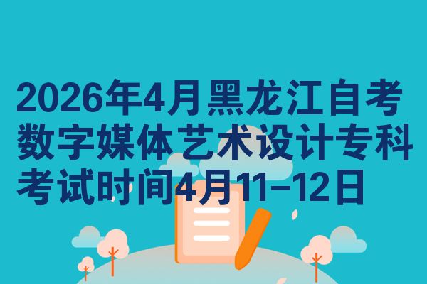 2026年4月黑龙江自考数字媒体艺术设计专科考试时间4月11-12日