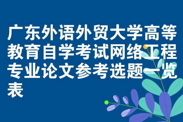 广东外语外贸大学高等教育自学考试网络工程专业论文参考选题一览表
