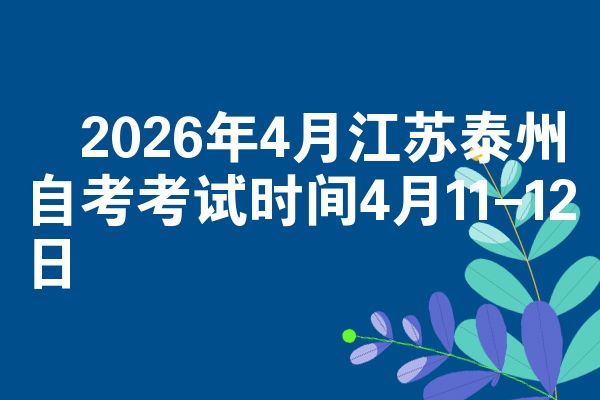 ​2026年4月江苏泰州自考考试时间4月11-12日