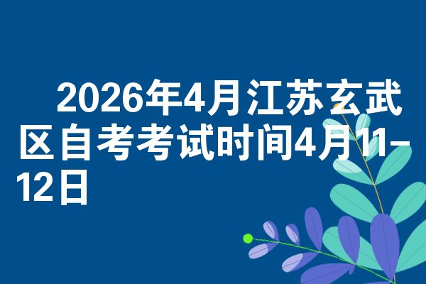 ​2026年4月江苏玄武区自考考试时间4月11-12日