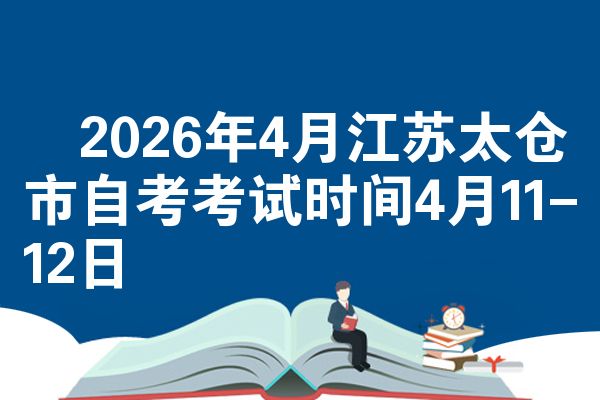 ​2026年4月江苏太仓市自考考试时间4月11-12日