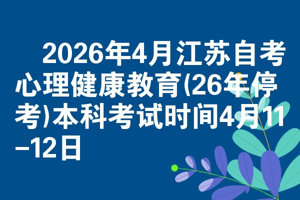 ​2026年4月江苏自考心理健康教育(26年停考)本科考试时间4月11-12日