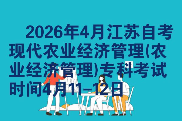​2026年4月江苏自考现代农业经济管理(农业经济管理)专科考试时间4月11-12日